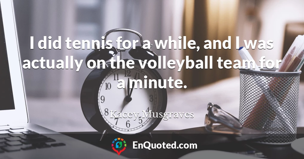 I did tennis for a while, and I was actually on the volleyball team for a minute.