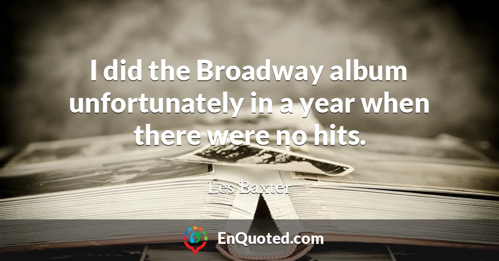 I did the Broadway album unfortunately in a year when there were no hits.