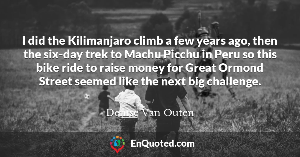 I did the Kilimanjaro climb a few years ago, then the six-day trek to Machu Picchu in Peru so this bike ride to raise money for Great Ormond Street seemed like the next big challenge.