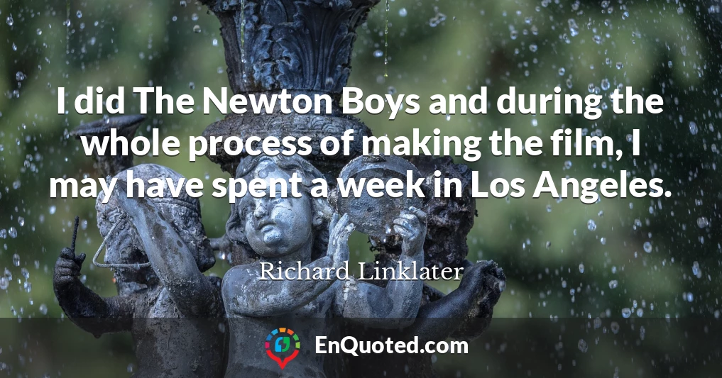 I did The Newton Boys and during the whole process of making the film, I may have spent a week in Los Angeles.