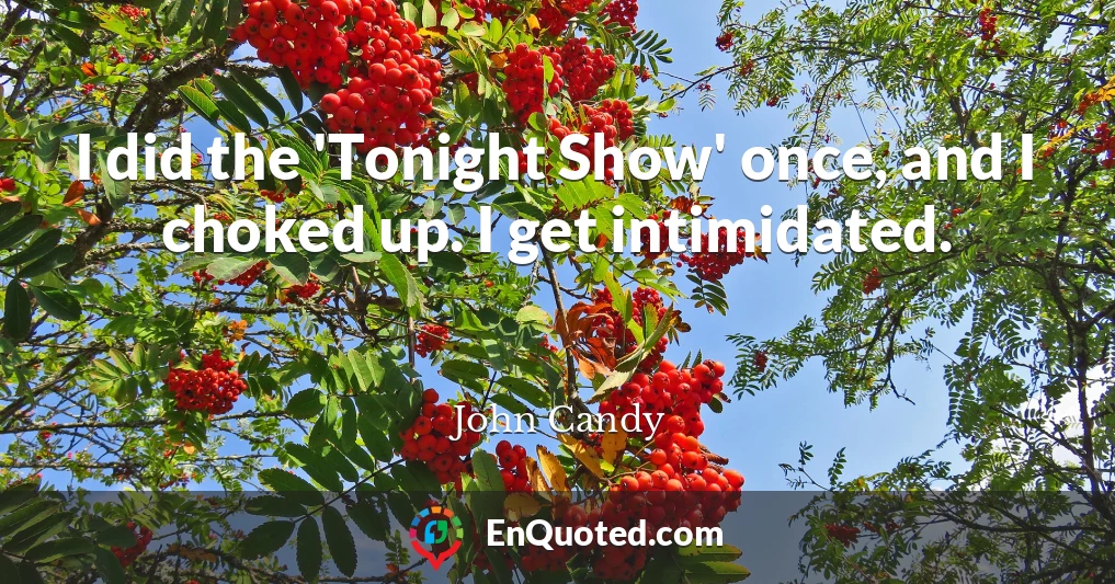 I did the 'Tonight Show' once, and I choked up. I get intimidated.
