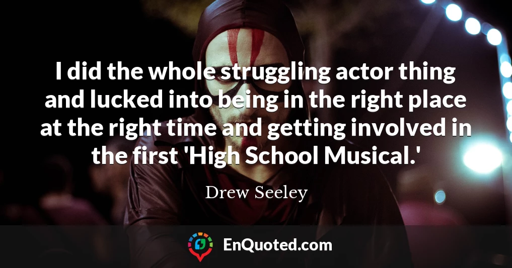 I did the whole struggling actor thing and lucked into being in the right place at the right time and getting involved in the first 'High School Musical.'