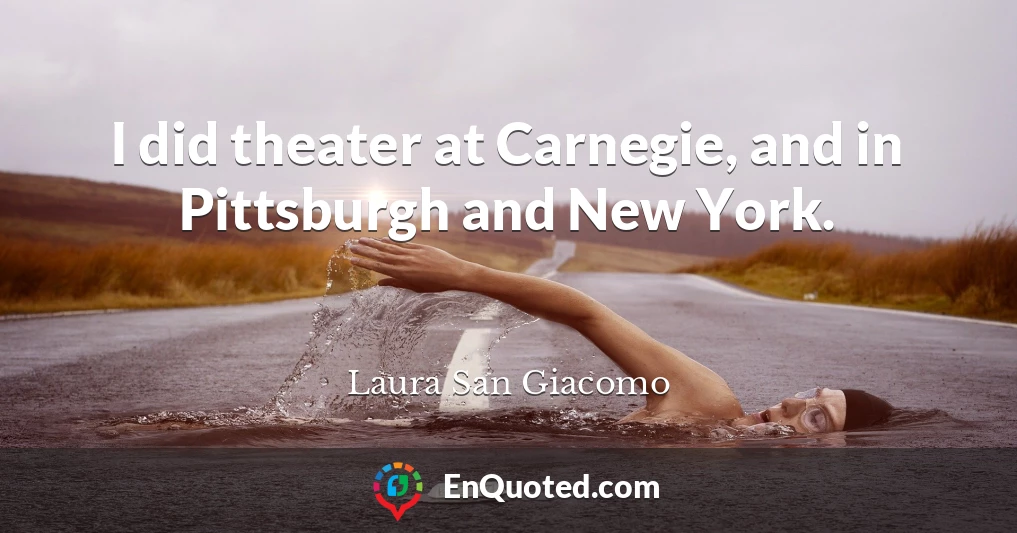I did theater at Carnegie, and in Pittsburgh and New York.