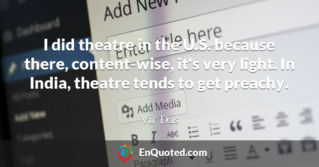 I did theatre in the U.S. because there, content-wise, it's very light. In India, theatre tends to get preachy.