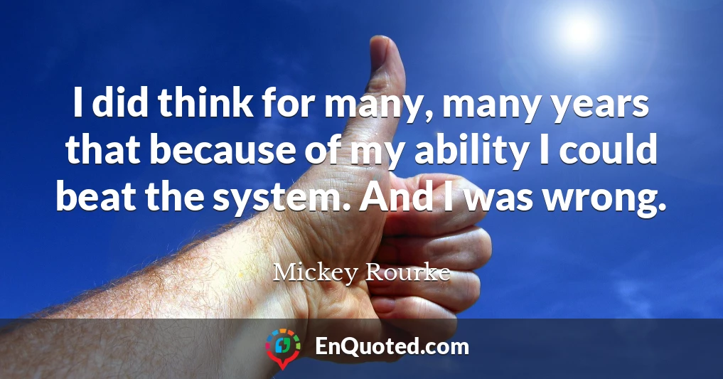 I did think for many, many years that because of my ability I could beat the system. And I was wrong.