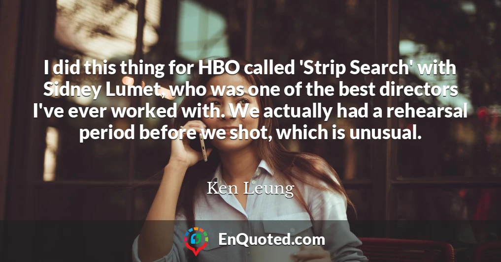 I did this thing for HBO called 'Strip Search' with Sidney Lumet, who was one of the best directors I've ever worked with. We actually had a rehearsal period before we shot, which is unusual.