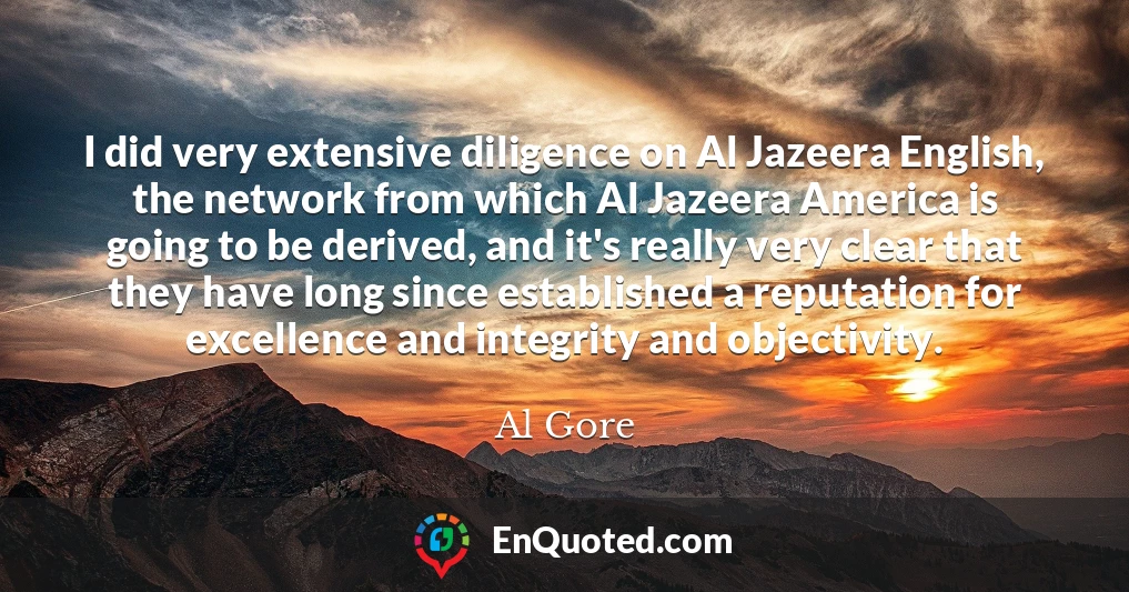 I did very extensive diligence on Al Jazeera English, the network from which Al Jazeera America is going to be derived, and it's really very clear that they have long since established a reputation for excellence and integrity and objectivity.