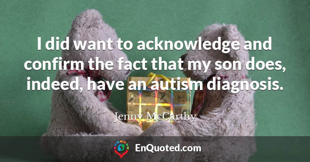 I did want to acknowledge and confirm the fact that my son does, indeed, have an autism diagnosis.