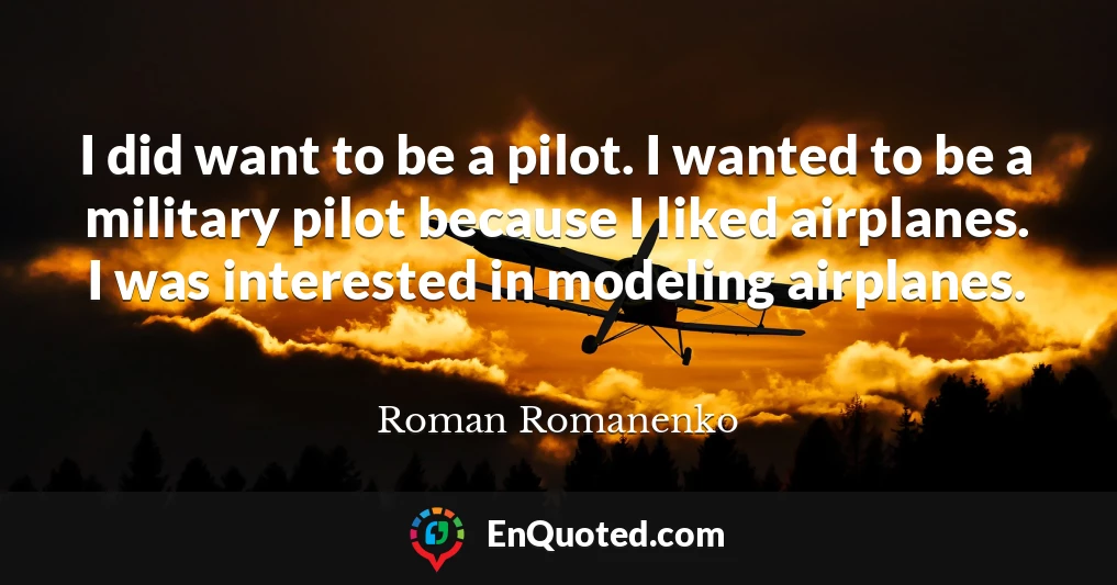 I did want to be a pilot. I wanted to be a military pilot because I liked airplanes. I was interested in modeling airplanes.