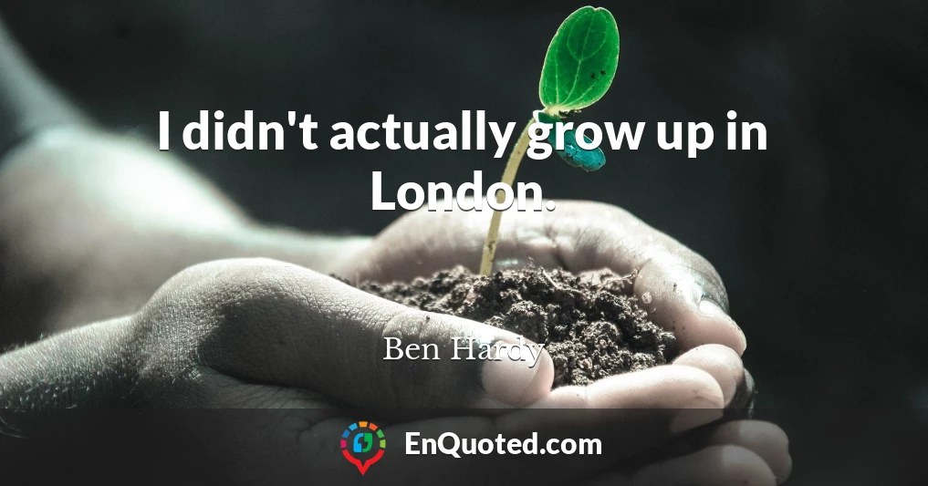 I didn't actually grow up in London.