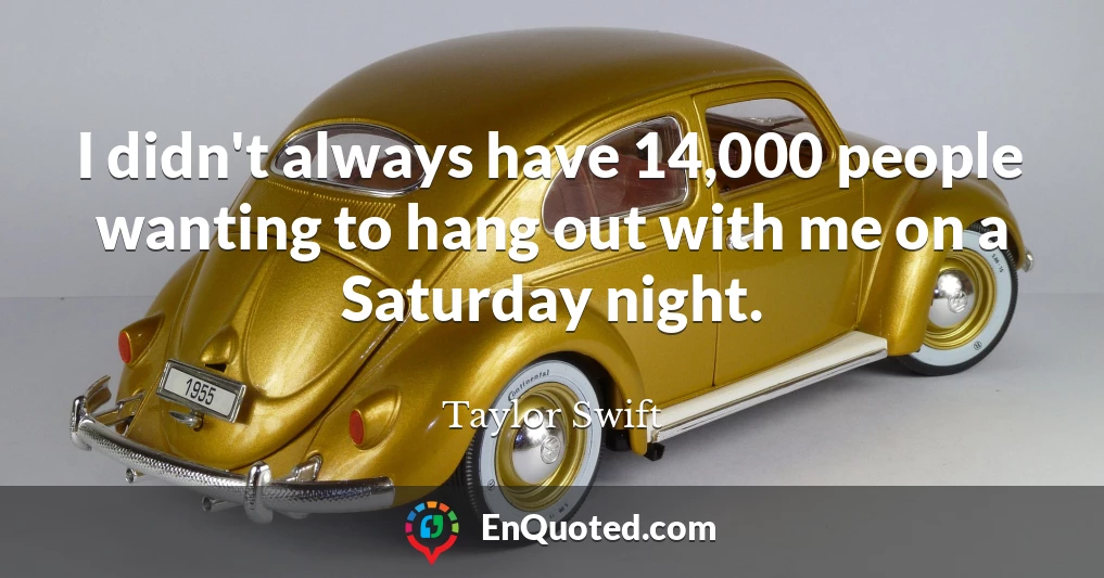 I didn't always have 14,000 people wanting to hang out with me on a Saturday night.