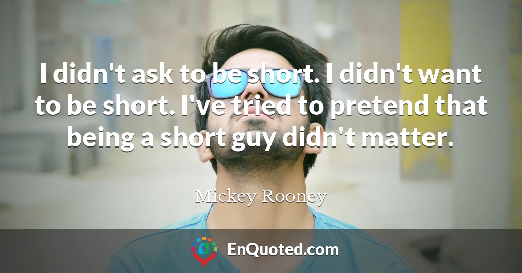 I didn't ask to be short. I didn't want to be short. I've tried to pretend that being a short guy didn't matter.