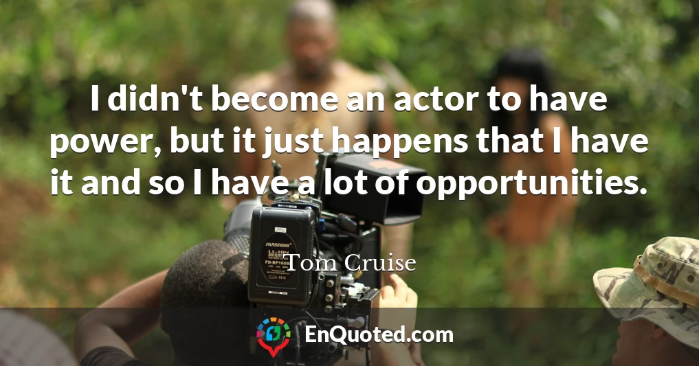 I didn't become an actor to have power, but it just happens that I have it and so I have a lot of opportunities.