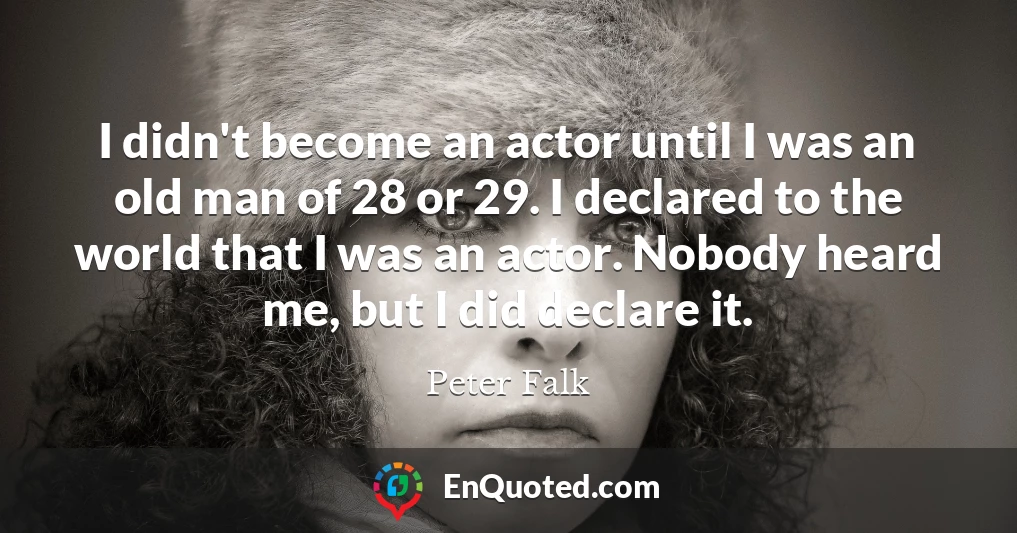 I didn't become an actor until I was an old man of 28 or 29. I declared to the world that I was an actor. Nobody heard me, but I did declare it.