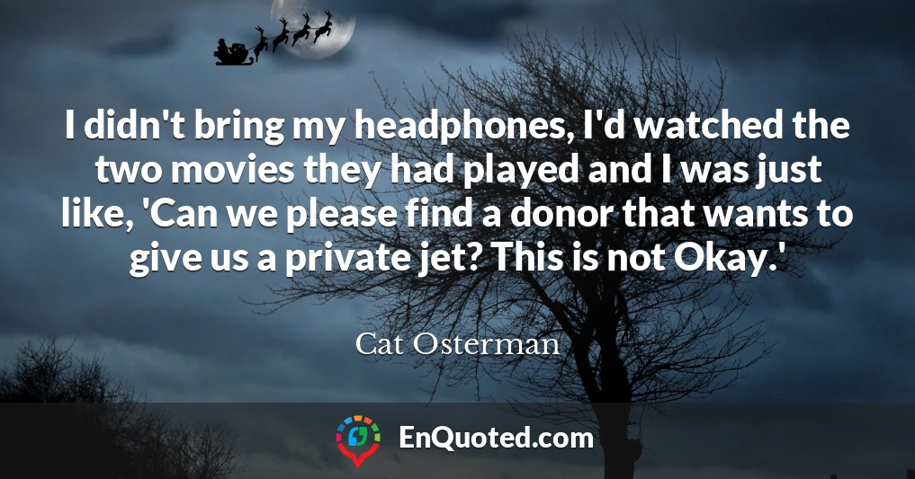 I didn't bring my headphones, I'd watched the two movies they had played and I was just like, 'Can we please find a donor that wants to give us a private jet? This is not Okay.'