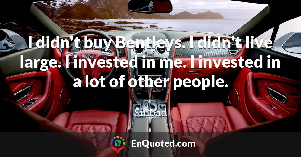 I didn't buy Bentleys. I didn't live large. I invested in me. I invested in a lot of other people.
