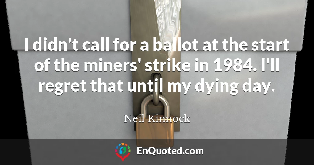 I didn't call for a ballot at the start of the miners' strike in 1984. I'll regret that until my dying day.