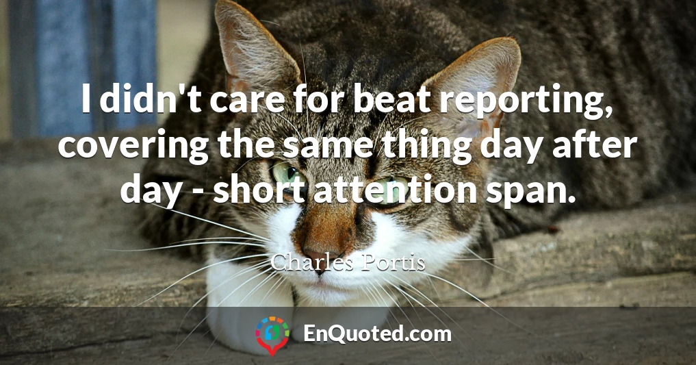 I didn't care for beat reporting, covering the same thing day after day - short attention span.