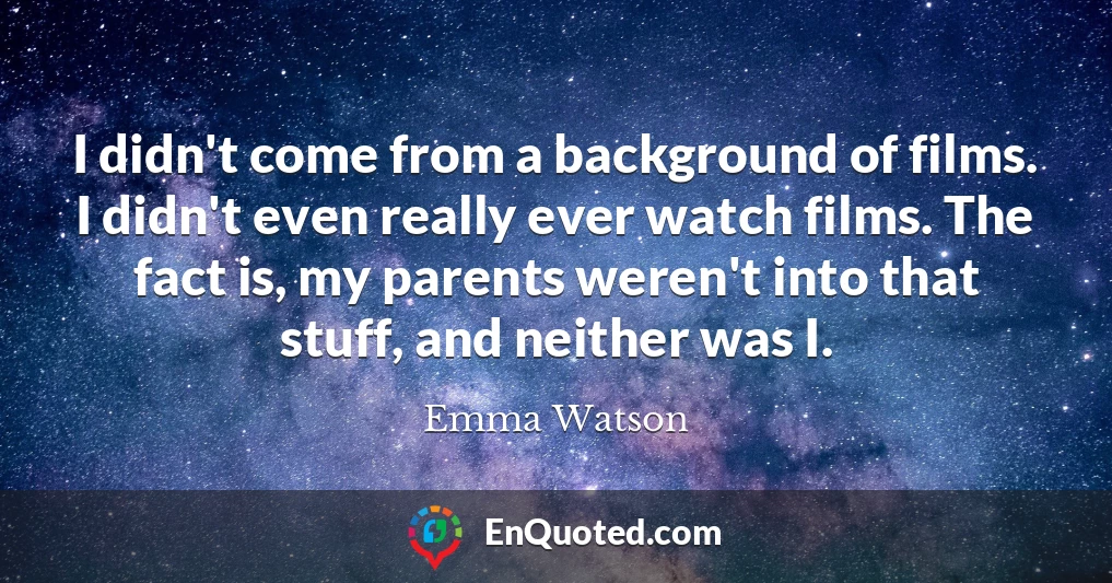 I didn't come from a background of films. I didn't even really ever watch films. The fact is, my parents weren't into that stuff, and neither was I.