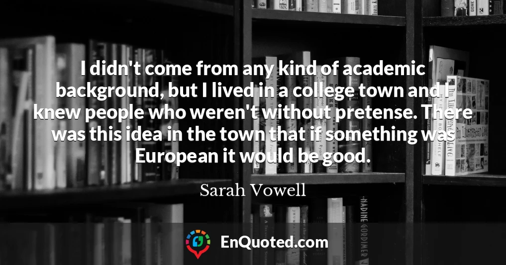 I didn't come from any kind of academic background, but I lived in a college town and I knew people who weren't without pretense. There was this idea in the town that if something was European it would be good.