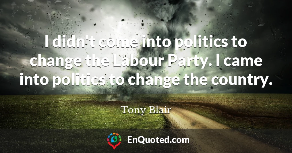 I didn't come into politics to change the Labour Party. I came into politics to change the country.