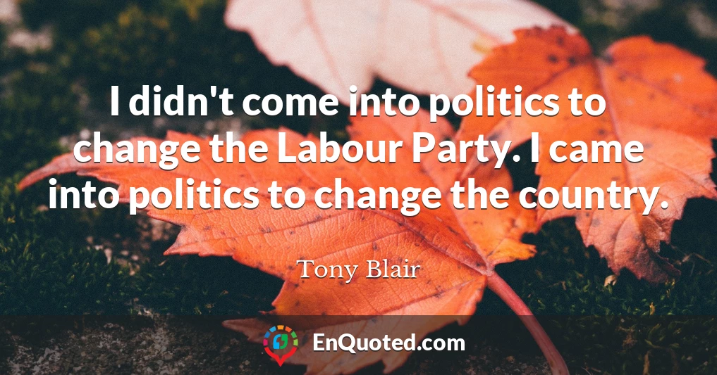 I didn't come into politics to change the Labour Party. I came into politics to change the country.