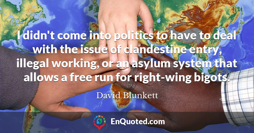 I didn't come into politics to have to deal with the issue of clandestine entry, illegal working, or an asylum system that allows a free run for right-wing bigots.