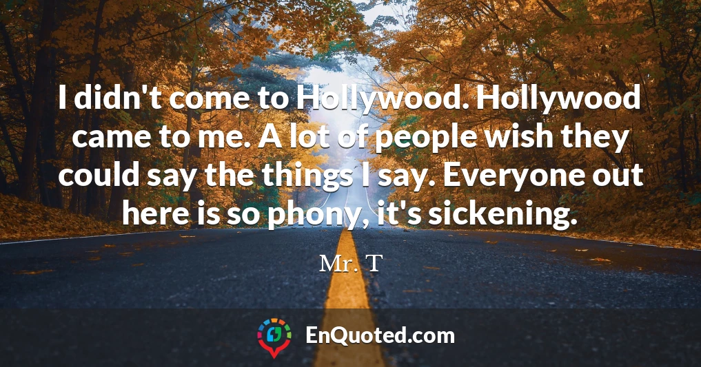 I didn't come to Hollywood. Hollywood came to me. A lot of people wish they could say the things I say. Everyone out here is so phony, it's sickening.