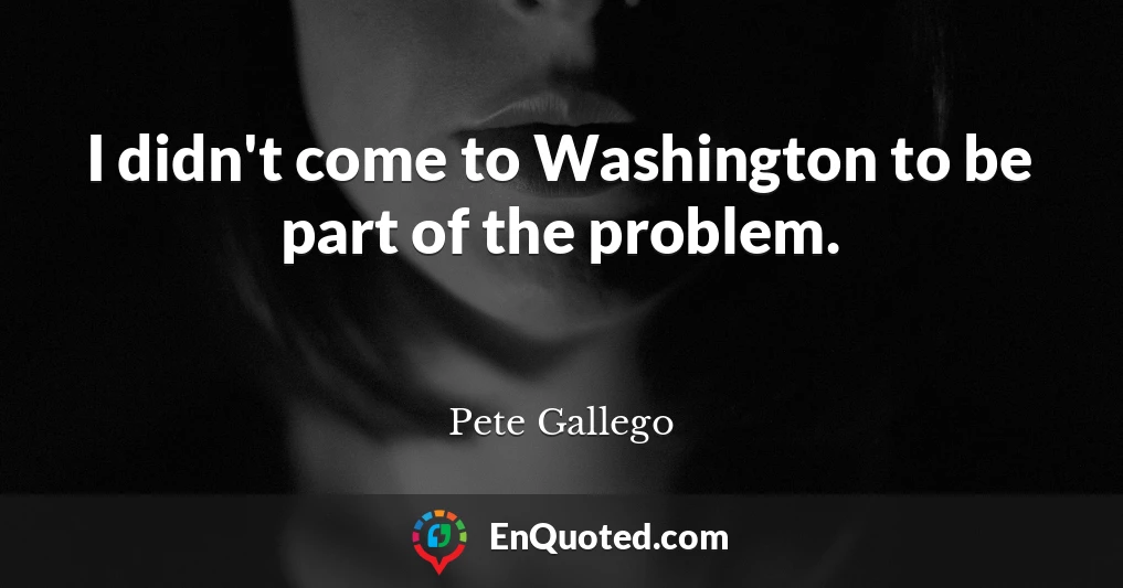 I didn't come to Washington to be part of the problem.