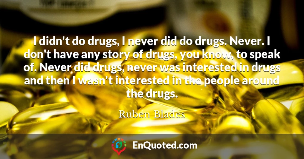 I didn't do drugs, I never did do drugs. Never. I don't have any story of drugs, you know, to speak of. Never did drugs, never was interested in drugs and then I wasn't interested in the people around the drugs.