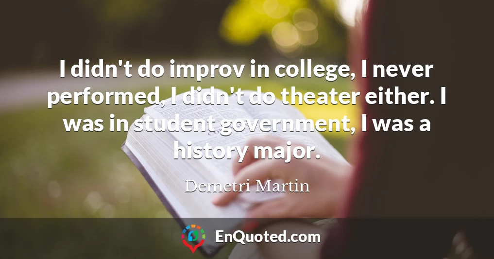 I didn't do improv in college, I never performed, I didn't do theater either. I was in student government, I was a history major.
