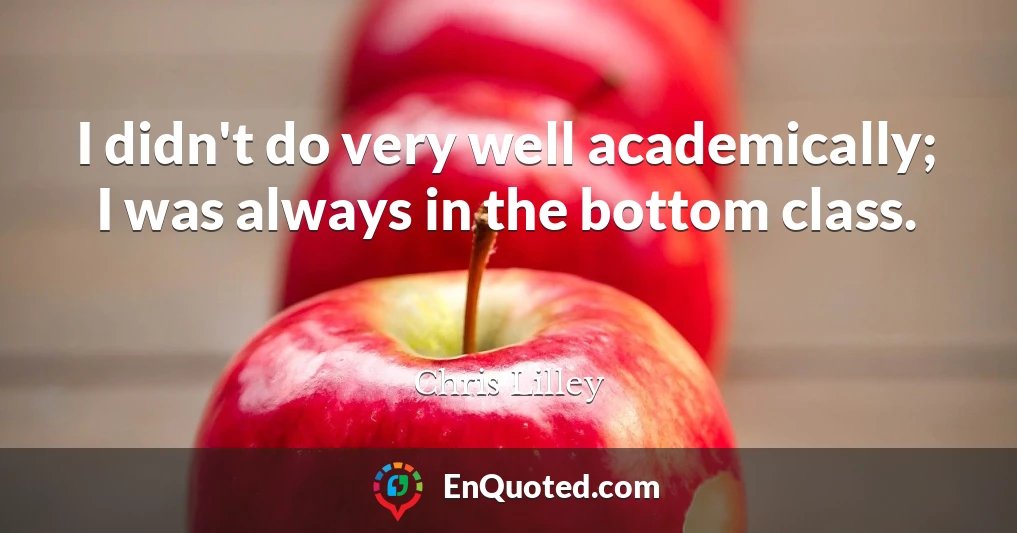 I didn't do very well academically; I was always in the bottom class.