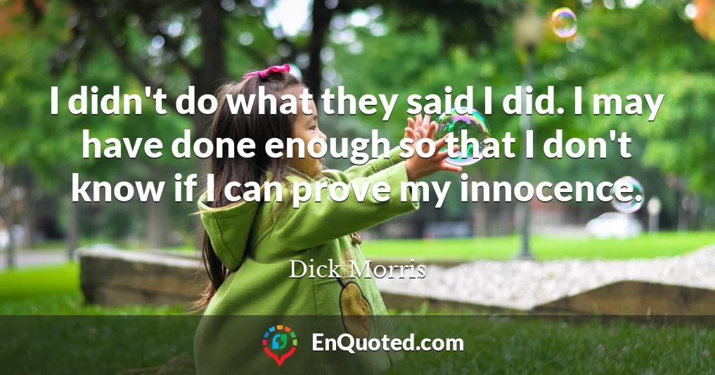 I didn't do what they said I did. I may have done enough so that I don't know if I can prove my innocence.