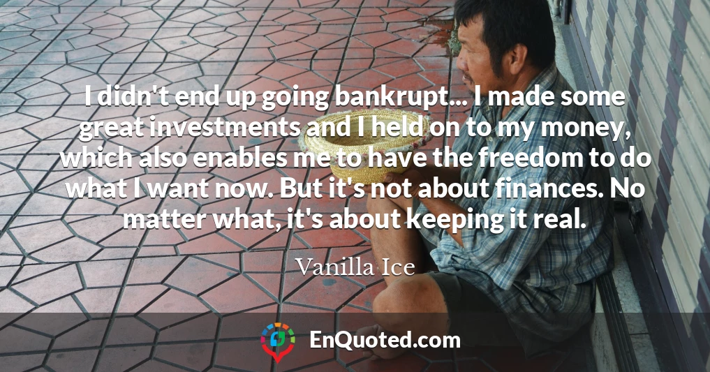 I didn't end up going bankrupt... I made some great investments and I held on to my money, which also enables me to have the freedom to do what I want now. But it's not about finances. No matter what, it's about keeping it real.