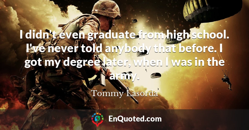 I didn't even graduate from high school. I've never told anybody that before. I got my degree later, when I was in the army.