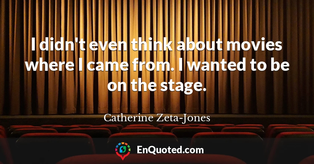 I didn't even think about movies where I came from. I wanted to be on the stage.