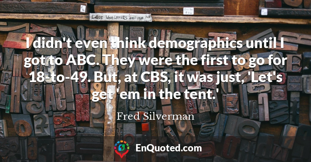 I didn't even think demographics until I got to ABC. They were the first to go for 18-to-49. But, at CBS, it was just, 'Let's get 'em in the tent.'