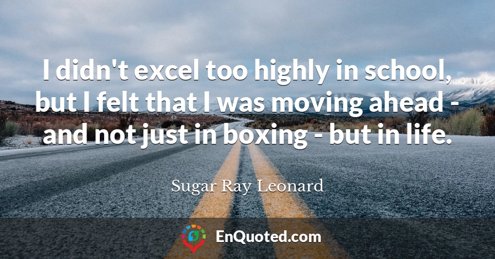 I didn't excel too highly in school, but I felt that I was moving ahead - and not just in boxing - but in life.