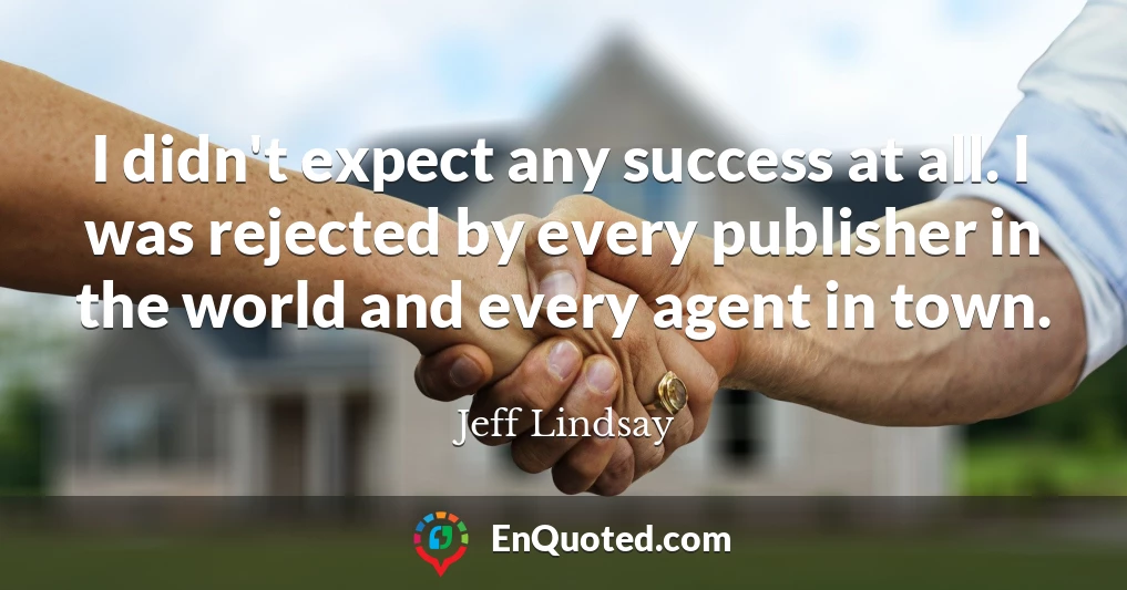 I didn't expect any success at all. I was rejected by every publisher in the world and every agent in town.