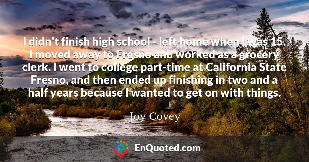 I didn't finish high school - left home when I was 15. I moved away to Fresno and worked as a grocery clerk. I went to college part-time at California State Fresno, and then ended up finishing in two and a half years because I wanted to get on with things.