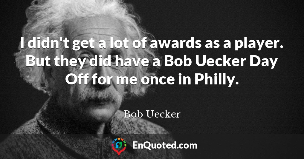 I didn't get a lot of awards as a player. But they did have a Bob Uecker Day Off for me once in Philly.