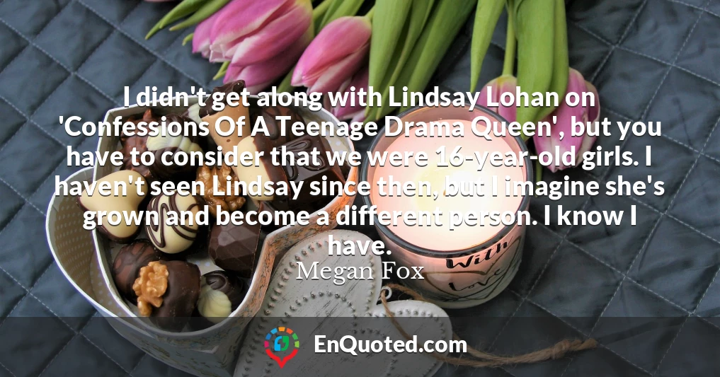 I didn't get along with Lindsay Lohan on 'Confessions Of A Teenage Drama Queen', but you have to consider that we were 16-year-old girls. I haven't seen Lindsay since then, but I imagine she's grown and become a different person. I know I have.