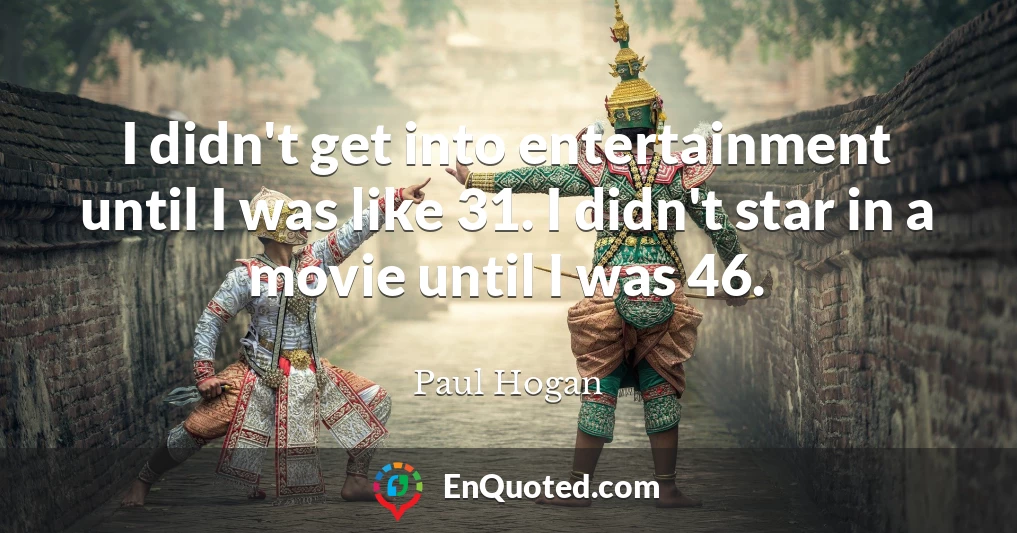 I didn't get into entertainment until I was like 31. I didn't star in a movie until I was 46.
