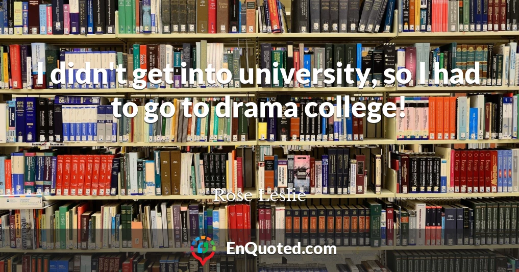 I didn't get into university, so I had to go to drama college!
