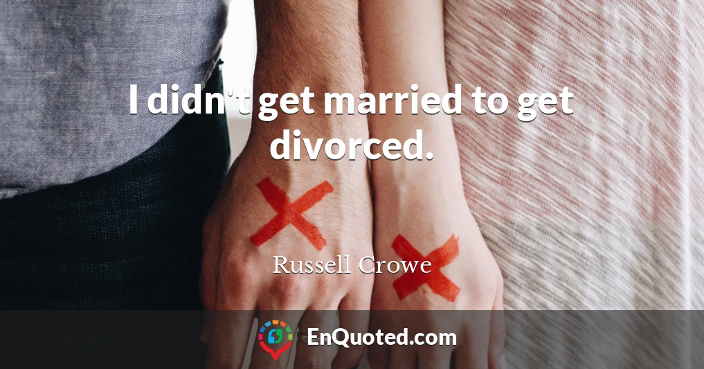 I didn't get married to get divorced.
