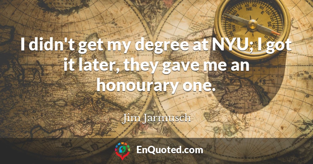 I didn't get my degree at NYU; I got it later, they gave me an honourary one.