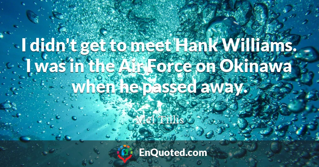 I didn't get to meet Hank Williams. I was in the Air Force on Okinawa when he passed away.