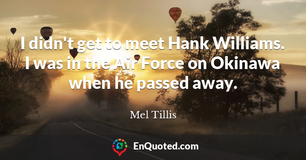 I didn't get to meet Hank Williams. I was in the Air Force on Okinawa when he passed away.