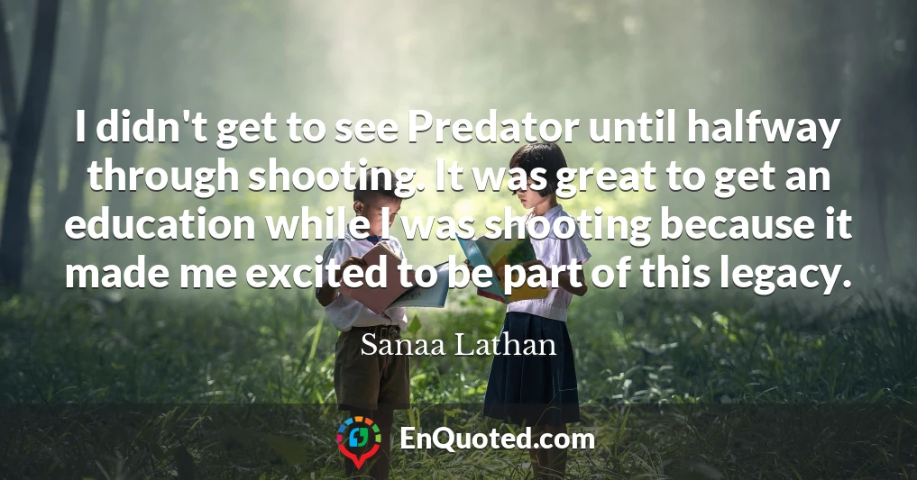 I didn't get to see Predator until halfway through shooting. It was great to get an education while I was shooting because it made me excited to be part of this legacy.