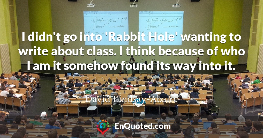 I didn't go into 'Rabbit Hole' wanting to write about class. I think because of who I am it somehow found its way into it.